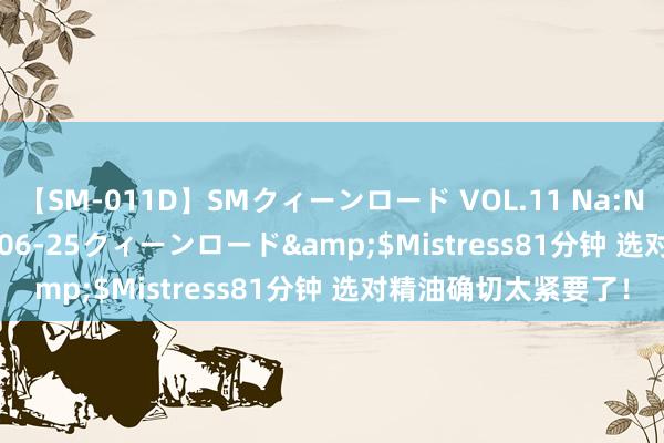 【SM-011D】SMクィーンロード VOL.11 Na:Na</a>2013-06-25クィーンロード&$Mistress81分钟 选对精油确切太紧要了！