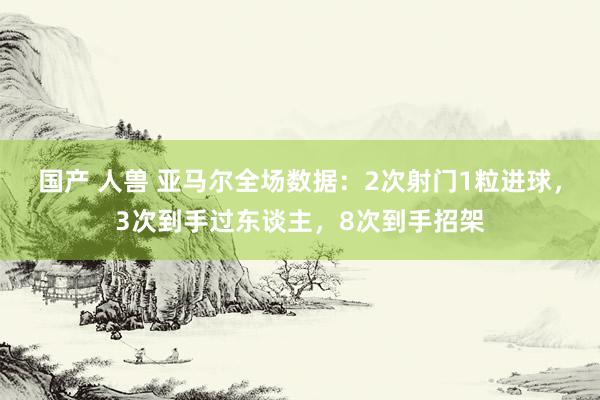 国产 人兽 亚马尔全场数据：2次射门1粒进球，3次到手过东谈主，8次到手招架