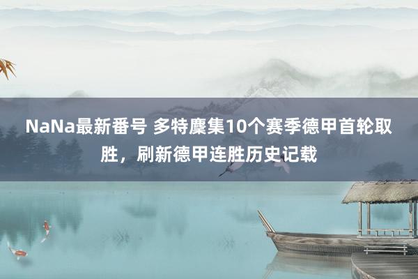 NaNa最新番号 多特麇集10个赛季德甲首轮取胜，刷新德甲连胜历史记载