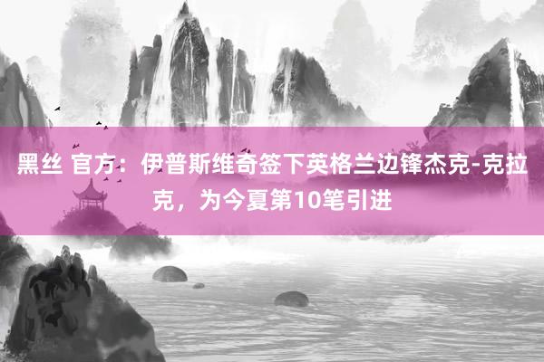 黑丝 官方：伊普斯维奇签下英格兰边锋杰克-克拉克，为今夏第10笔引进