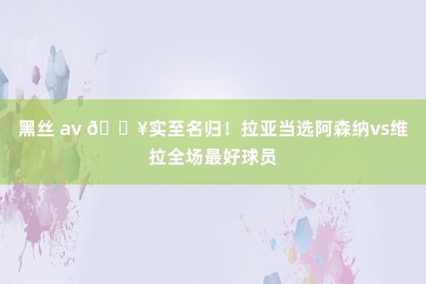 黑丝 av ?实至名归！拉亚当选阿森纳vs维拉全场最好球员