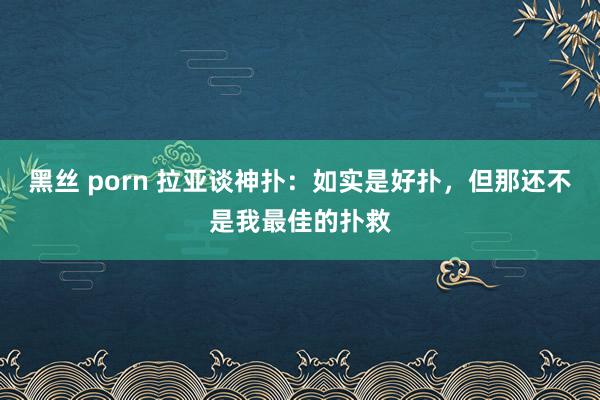 黑丝 porn 拉亚谈神扑：如实是好扑，但那还不是我最佳的扑救