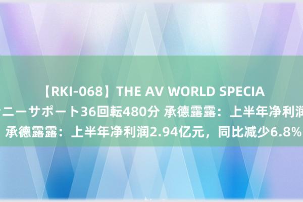 【RKI-068】THE AV WORLD SPECIAL あなただけに 最高のオナニーサポート36回転480分 承德露露：上半年净利润2.94亿元，同比减少6.8%