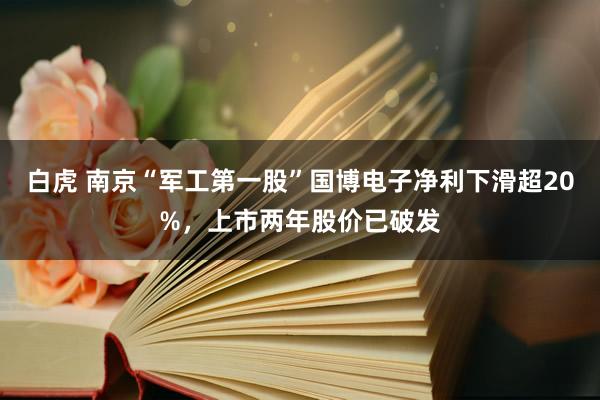 白虎 南京“军工第一股”国博电子净利下滑超20%，上市两年股价已破发