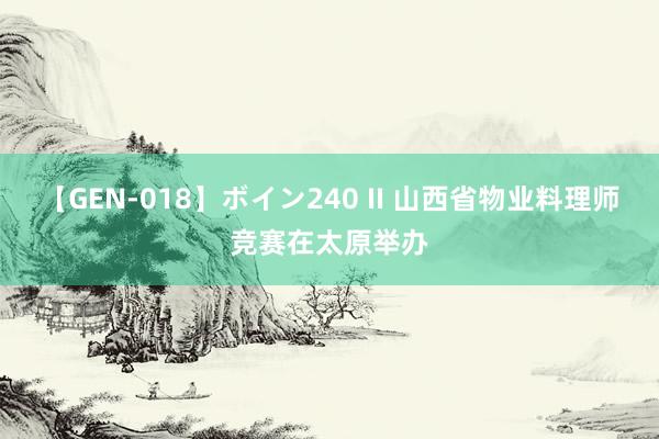 【GEN-018】ボイン240 II 山西省物业料理师竞赛在太原举办