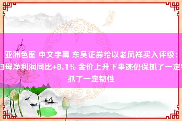 亚洲色图 中文字幕 东吴证券给以老凤祥买入评级：Q2归母净利润同比+8.1% 金价上升下事迹仍保抓了一定韧性