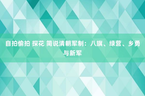 自拍偷拍 探花 简说清朝军制：八旗、绿营、乡勇与新军