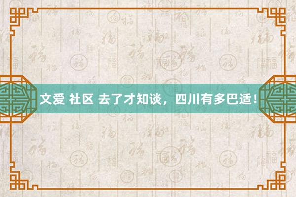 文爱 社区 去了才知谈，四川有多巴适！