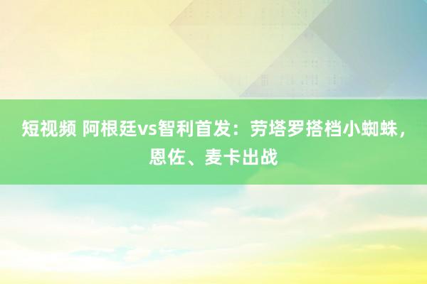 短视频 阿根廷vs智利首发：劳塔罗搭档小蜘蛛，恩佐、麦卡出战