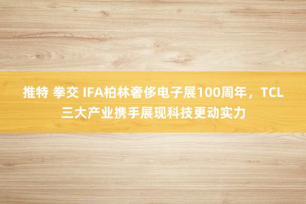 推特 拳交 IFA柏林奢侈电子展100周年，TCL三大产业携手展现科技更动实力