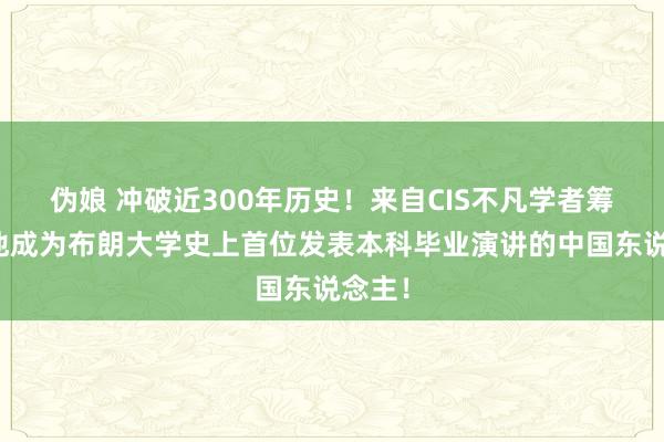 伪娘 冲破近300年历史！来自CIS不凡学者筹办的他成为布朗大学史上首位发表本科毕业演讲的中国东说念主！