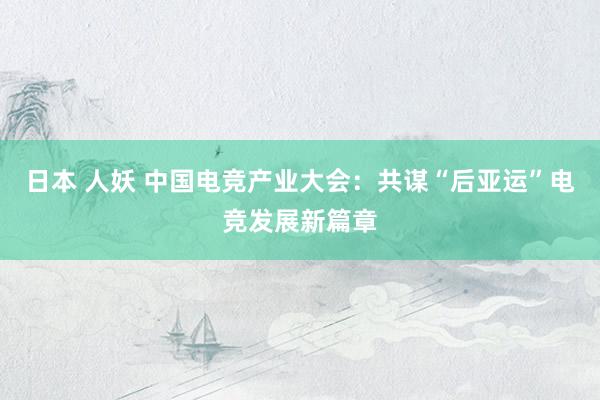 日本 人妖 中国电竞产业大会：共谋“后亚运”电竞发展新篇章