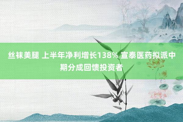 丝袜美腿 上半年净利增长138% 宣泰医药拟派中期分成回馈投资者