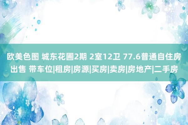 欧美色图 城东花圃2期 2室12卫 77.6普通自住房出售 带车位|租房|房源|买房|卖房|房地产|二手房