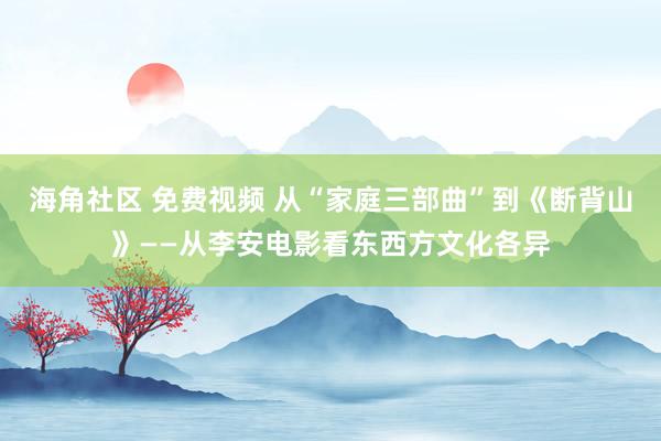 海角社区 免费视频 从“家庭三部曲”到《断背山》——从李安电影看东西方文化各异