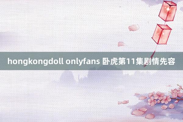 hongkongdoll onlyfans 卧虎第11集剧情先容