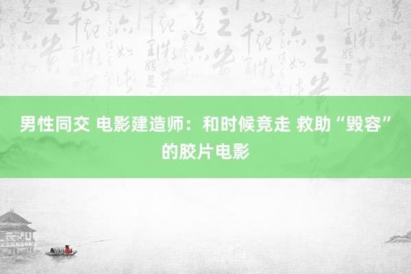 男性同交 电影建造师：和时候竞走 救助“毁容”的胶片电影