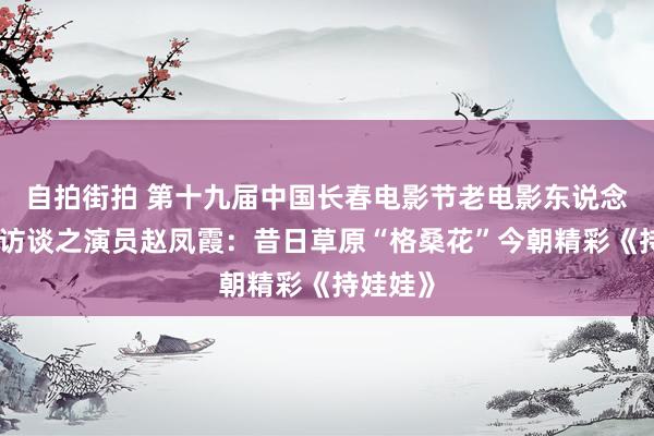 自拍街拍 第十九届中国长春电影节老电影东说念主系列访谈之演员赵凤霞：昔日草原“格桑花”今朝精彩《持娃娃》