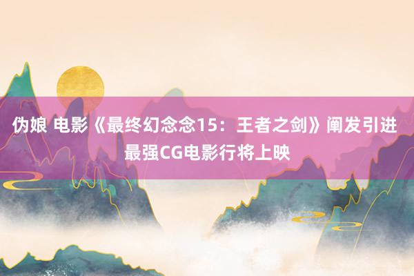 伪娘 电影《最终幻念念15：王者之剑》阐发引进 最强CG电影行将上映