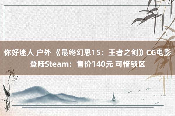 你好迷人 户外 《最终幻思15：王者之剑》CG电影登陆Steam：售价140元 可惜锁区