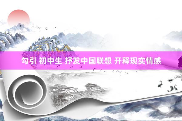 勾引 初中生 抒发中国联想 开释现实情感