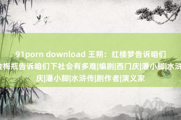 91porn download 王朔：红楼梦告诉咱们上社会有多渣，金梅瓶告诉咱们下社会有多难|编剧|西门庆|潘小脚|水浒传|剧作者|演义家