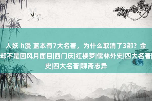 人妖 h漫 蓝本有7大名著，为什么取消了3部？金瓶梅被删却不是因风月面目|西门庆|红楼梦|儒林外史|四大名著|聊斋志异