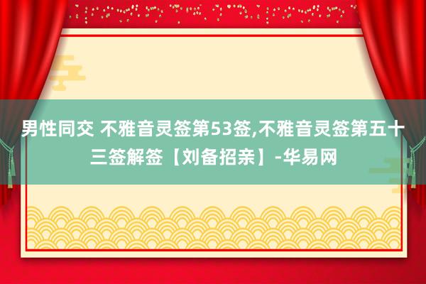 男性同交 不雅音灵签第53签，不雅音灵签第五十三签解签【刘备招亲】-华易网