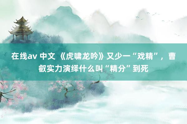 在线av 中文 《虎啸龙吟》又少一“戏精”，曹叡实力演绎什么叫“精分”到死