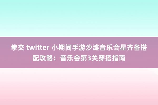 拳交 twitter 小期间手游沙滩音乐会星齐备搭配攻略：音乐会第3关穿搭指南