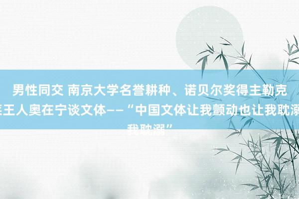 男性同交 南京大学名誉耕种、诺贝尔奖得主勒克莱王人奥在宁谈文体——“中国文体让我颤动也让我耽溺”