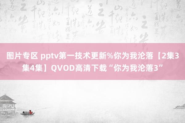 图片专区 pptv第一技术更新%你为我沦落【2集3集4集】QVOD高清下载“你为我沦落3”