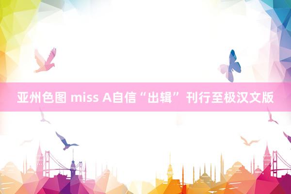 亚州色图 miss A自信“出辑” 刊行至极汉文版